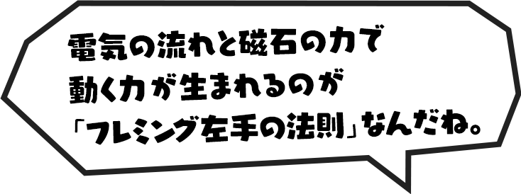 電気の流れと磁石の力で動く力が生まれるのが「フレミング左手の法則」なんだね。