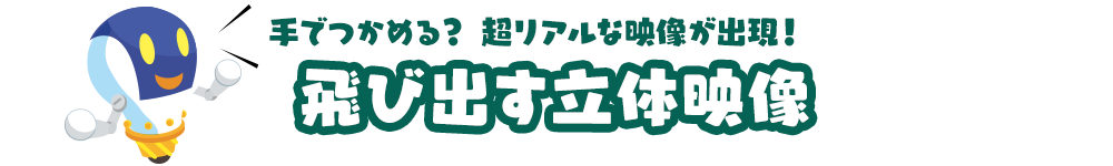 手でつかめる？超リアルな映像が出現！「飛び出す立体映像」
