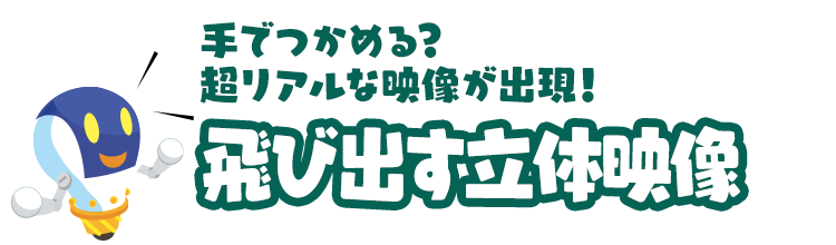 手でつかめる？超リアルな映像が出現！「飛び出す立体映像」
