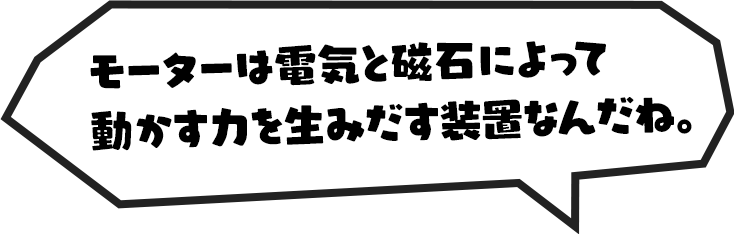 モーターは電気と磁石によって動かす力を生みだす装置なんだね。