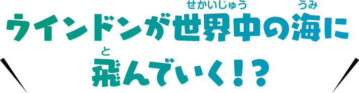 ウインドンが世界中の海に飛んでいく！？